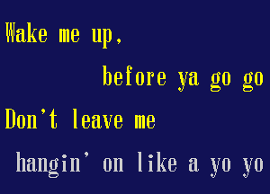 Wake me up.
before ya g0 g0

Don t leave me

hangin on like a yo yo