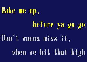 Wake me up.
before ya g0 g0

Don t wanna miss it,

when we hit that high