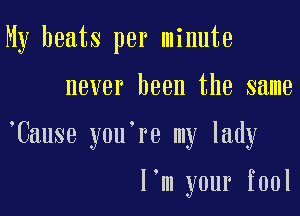 My beats per minute

never been the same

,Cause you're my lady

I'm your fool