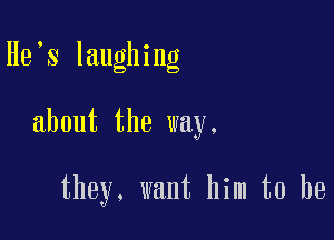 He s laughing

about the way.

they. want him to be