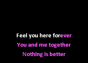 Feel you here forever

You and me together

Nothing is better