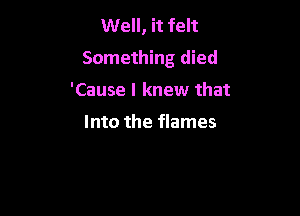 Well, it felt
Som

And I threw us

Into the flames