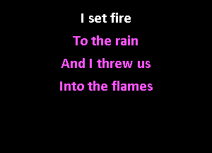 I set fire
To the rain
And I threw us

Into the flames