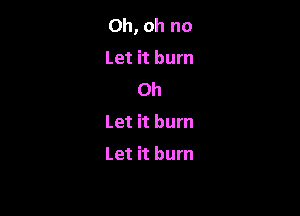 Oh, oh no
Let it bum
0h

Let it burn
Let it burn