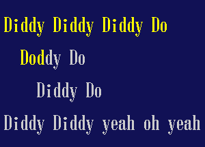 Diddy Diddy Diddy D0
Daddy D0
Diddy Do

Diddy Diddy yeah oh yeah