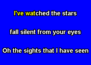 I've watched the stars

fall silent from your eyes

Oh the sights that I have seen