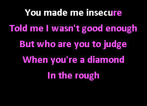 You made me insecure
Told me I wasn't good enough
But who are you to judge
When you're a diamond

In the rough