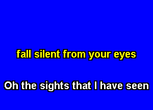 fall silent from your eyes

Oh the sights that I have seen