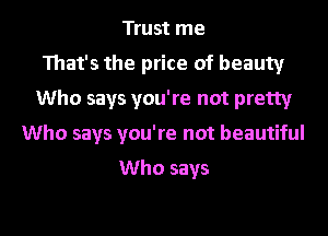 Trust me
That's the price of beauty
Who says you're not pretty
Who says you're not beautiful

Who says