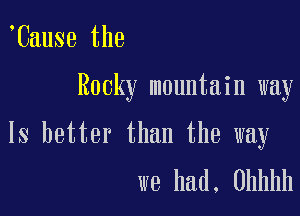 tCause the

Rocky mountain way

Is better than the way
we had, Uhhhh