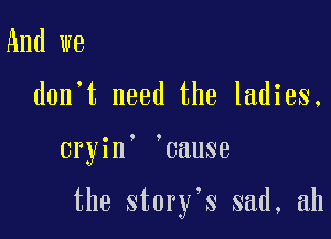 And we
don't need the ladies.

cryin' 'cause

the story's sad, ah
