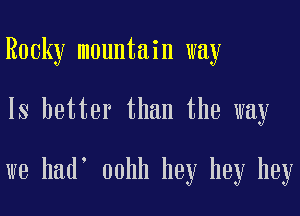 Rocky mountain way
Is better than the way

we had oohh hey hey hey