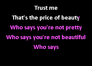 Trust me
That's the price of beauty
Who says you're not pretty
Who says you're not beautiful

Who says