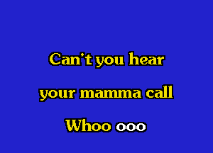 Can't you hear

your mamma call

Whoo ooo