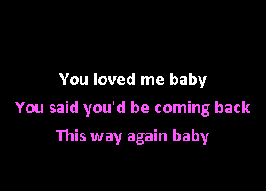 You loved me baby

You said you'd be coming back

This way again baby