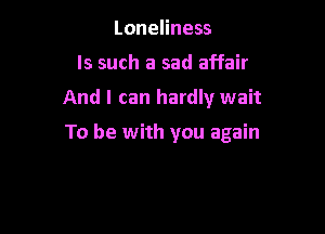 Loneliness
ls such a sad affair

And I can hardly wait

To be with you again