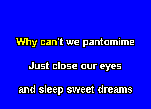 Why can't we pantomime

Just close our eyes

and sleep sweet dreams