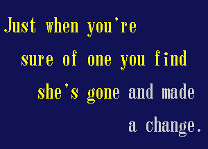 Just when y0u re

sure of one you find

she s gone and made

a change.