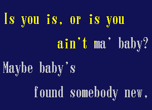 ls you is. or is you
ain't ma' baby?

Maybe baby's

found somebody new,