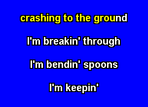 crashing to the ground

I'm breakin' through

I'm bendin' spoons

I'm keepin'