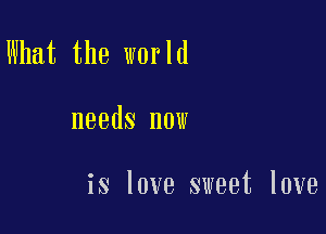 What the world

needs now

is love sweet love