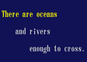 There are oceans

and rivers

enough to cross.