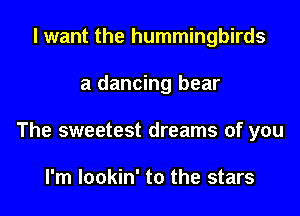 I want the hummingbirds
a dancing bear
The sweetest dreams of you

I'm lookin' to the stars