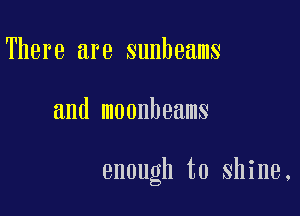 There are sunbeams

and moonheams

enough to shine,