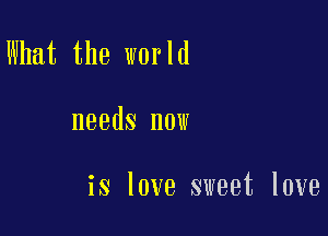 What the world

needs now

is love sweet love