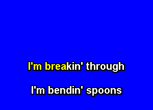 I'm breakin' through

I'm bendin' spoons