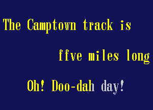 The Camptown track is

five miles long

0h! Doo-dah day!