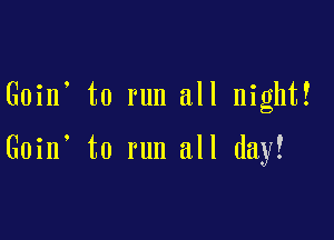 Goin' to run all night!

Goinl to run all day!