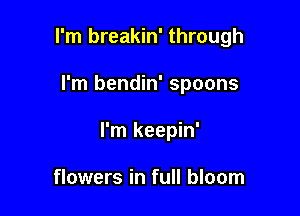 I'm breakin' through

I'm bendin' spoons
I'm keepin'

flowers in full bloom