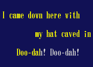 I came down here with

my hat caved in

Doo-dah! Doo-dah!