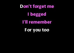Don't forget me

I begged
I'll remember

Foryoutoo