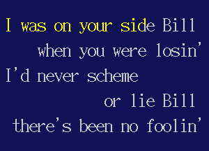 I was on your Side Bill

when you were losine
led never scheme

or lie Bill

therees been no fooline