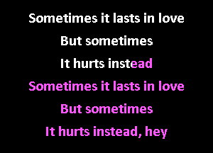 Sometimes it lasts in love
But sometimes
It hurts instead
Sometimes it lasts in love
But sometimes
It hurts instead, hey
