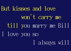 But kisses and love
won't carry me

till you marry me Bill
I love you so
I always will