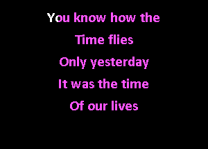 You know how the

Time flies

Only yesterday

It was the time

Of our lives