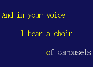 And in your voice

I hear a Choir

of carousels