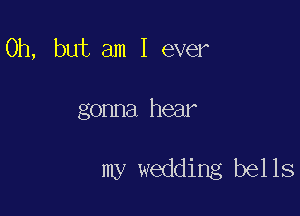 Oh, but am I ever

gonna hear

my wedding bells