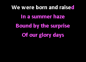 We were born and raised
In a summer haze

Bound by the surprise

Of our glory days