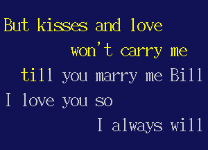 But kisses and love
won,t carry me

till you marry me Bill
I love you so
I always will
