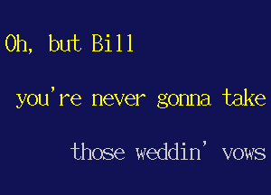Oh, but Bi 1 1

you, re never gonna take

those weddin, vows