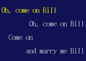 Oh, come on Bill

Oh, come on Bill

Come on

and marry me Bill