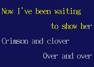 Now I,ve been waiting

to Show her
Crimson and Clover

Over and over