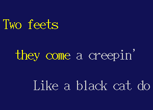 Two feets

they come a creepin,

Like a black cat do