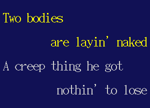 Two bodies

are layin' naked

A creep thing he got

nothin' to lose