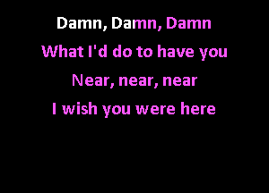 Damn, Damn, Damn
What I'd do to have you

Near, near, near

I wish you were here