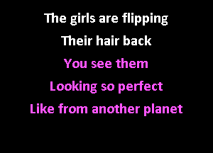 The girls are flipping
Their hair back
You see them

Looking so perfect

Like from another planet